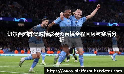 切尔西对阵曼城精彩视频直播全程回顾与赛后分析