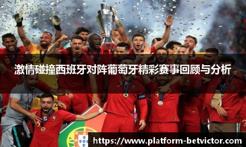激情碰撞西班牙对阵葡萄牙精彩赛事回顾与分析