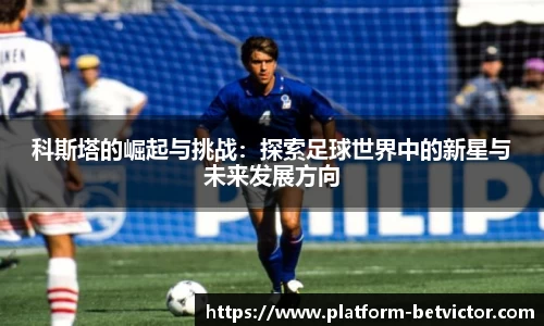 科斯塔的崛起与挑战：探索足球世界中的新星与未来发展方向