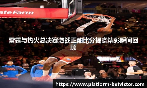 雷霆与热火总决赛激战正酣比分揭晓精彩瞬间回顾