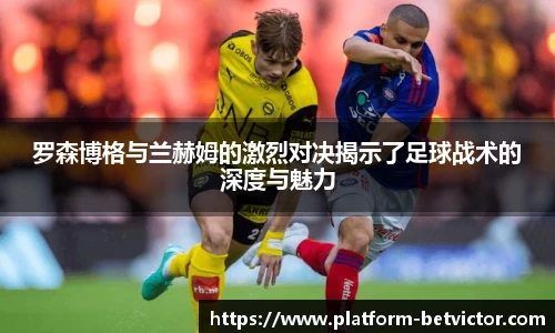 罗森博格与兰赫姆的激烈对决揭示了足球战术的深度与魅力