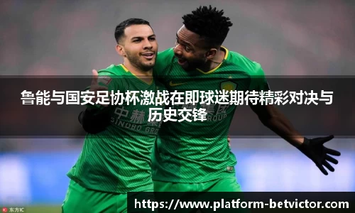 鲁能与国安足协杯激战在即球迷期待精彩对决与历史交锋