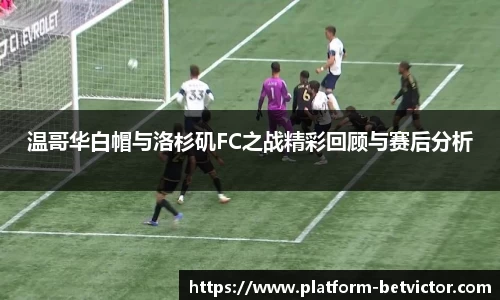 温哥华白帽与洛杉矶FC之战精彩回顾与赛后分析