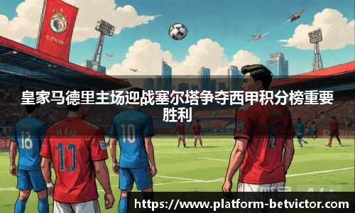 皇家马德里主场迎战塞尔塔争夺西甲积分榜重要胜利