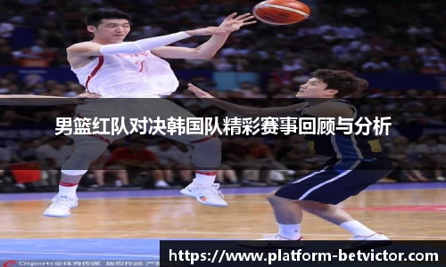 男篮红队对决韩国队精彩赛事回顾与分析
