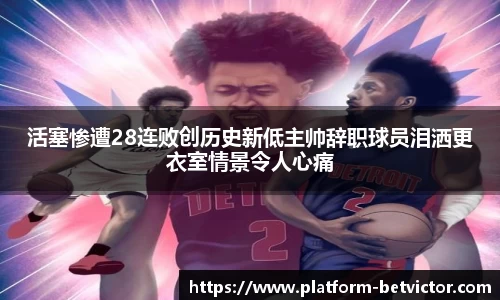 活塞惨遭28连败创历史新低主帅辞职球员泪洒更衣室情景令人心痛