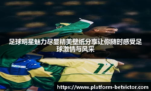足球明星魅力尽显精美壁纸分享让你随时感受足球激情与风采