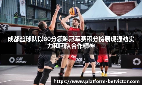 成都篮球队以80分领跑冠军赛积分榜展现强劲实力和团队合作精神