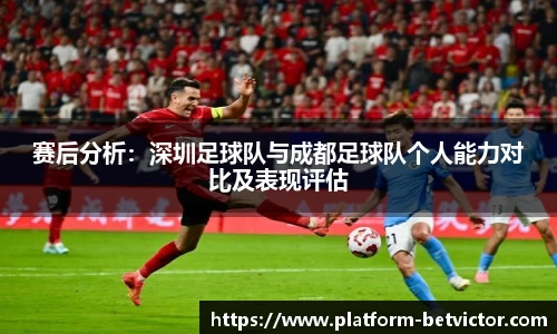 赛后分析：深圳足球队与成都足球队个人能力对比及表现评估