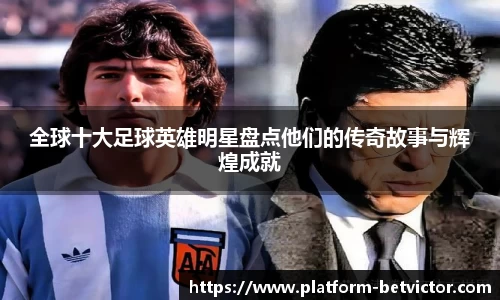 全球十大足球英雄明星盘点他们的传奇故事与辉煌成就