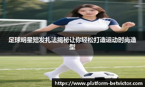 足球明星短发扎法揭秘让你轻松打造运动时尚造型