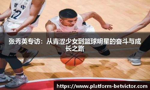 张秀英专访：从青涩少女到篮球明星的奋斗与成长之路