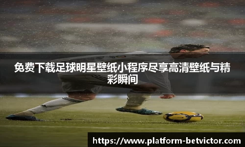 免费下载足球明星壁纸小程序尽享高清壁纸与精彩瞬间