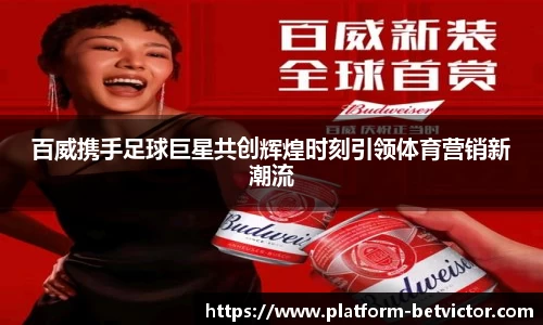 百威携手足球巨星共创辉煌时刻引领体育营销新潮流