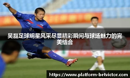 吴磊足球明星风采尽显精彩瞬间与球场魅力的完美结合