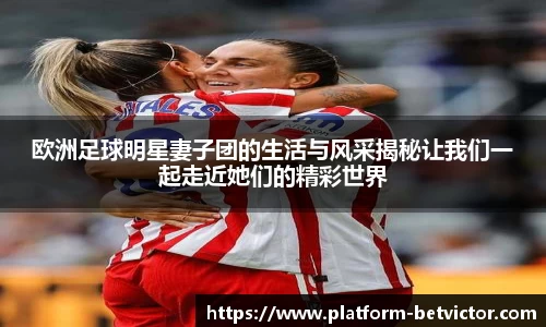 欧洲足球明星妻子团的生活与风采揭秘让我们一起走近她们的精彩世界